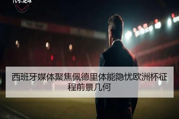 西班牙媒体聚焦佩德里体能隐忧欧洲杯征程前景几何