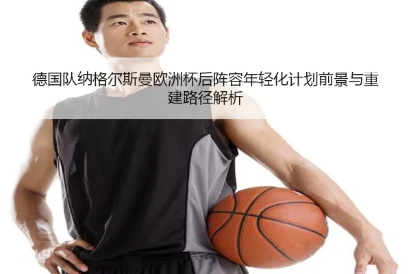 德国队纳格尔斯曼欧洲杯后阵容年轻化计划前景与重建路径解析