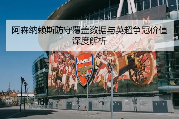 阿森纳赖斯防守覆盖数据与英超争冠价值深度解析