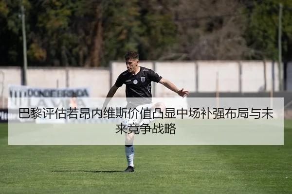 巴黎评估若昂内维斯价值凸显中场补强布局与未来竞争战略