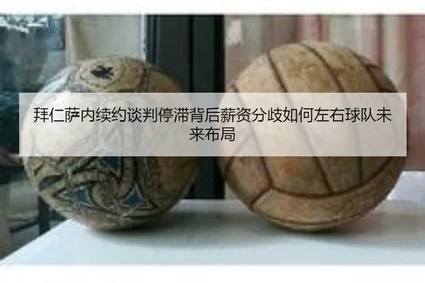 拜仁萨内续约谈判停滞背后薪资分歧如何左右球队未来布局