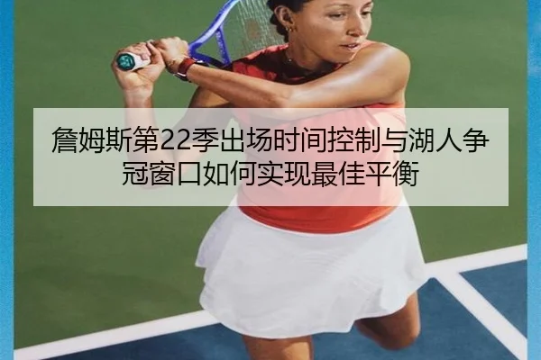 詹姆斯第22季出场时间控制与湖人争冠窗口如何实现最佳平衡