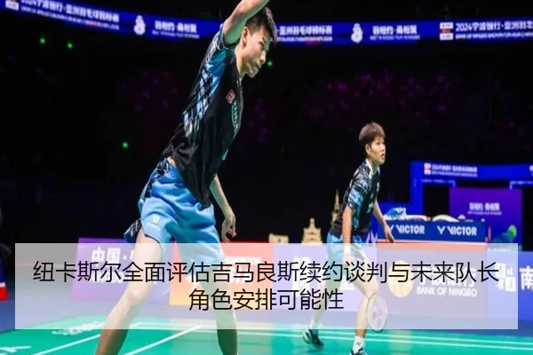 纽卡斯尔全面评估吉马良斯续约谈判与未来队长角色安排可能性