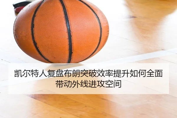 凯尔特人复盘布朗突破效率提升如何全面带动外线进攻空间