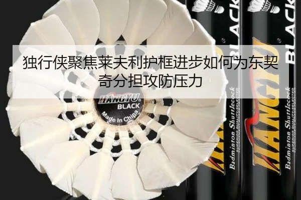 独行侠聚焦莱夫利护框进步如何为东契奇分担攻防压力