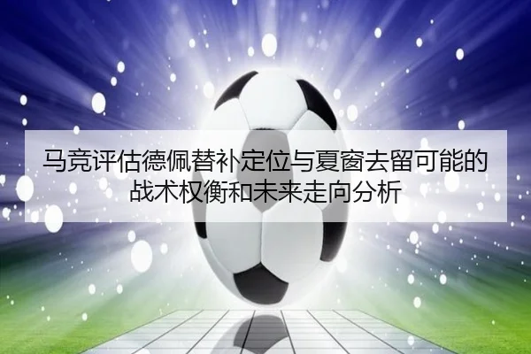 马竞评估德佩替补定位与夏窗去留可能的战术权衡和未来走向分析