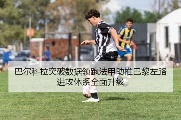 巴尔科拉突破数据领跑法甲助推巴黎左路进攻体系全面升级