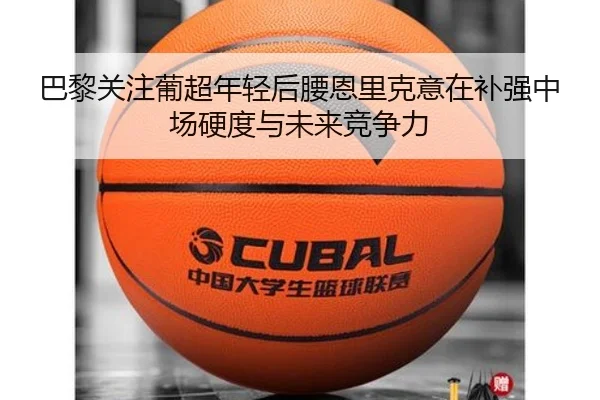 巴黎关注葡超年轻后腰恩里克意在补强中场硬度与未来竞争力